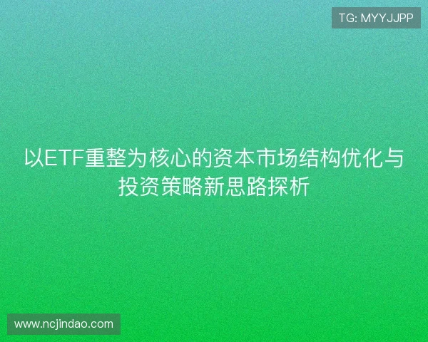 以ETF重整为核心的资本市场结构优化与投资策略新思路探析 以ETF重整为核心的资本市场结构优化与投资策略新思路探析