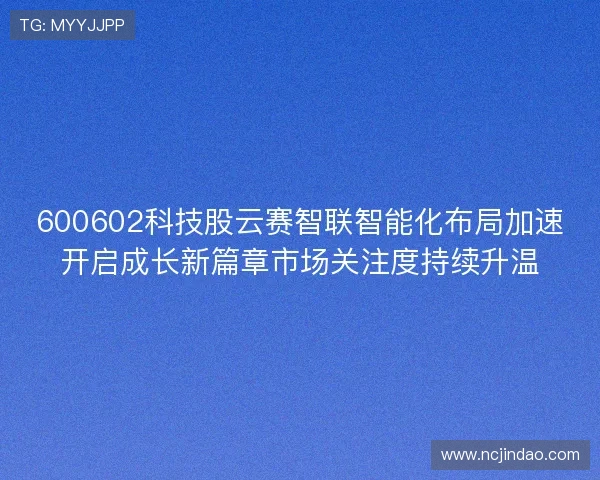 600602科技股云赛智联智能化布局加速开启成长新篇章市场关注度持续升温 600602科技股云赛智联智能化布局加速开启成长新篇章市场关注度持续升温